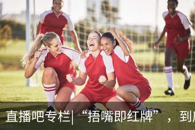 直播吧专栏|“捂嘴即红牌”，到底因何而来？